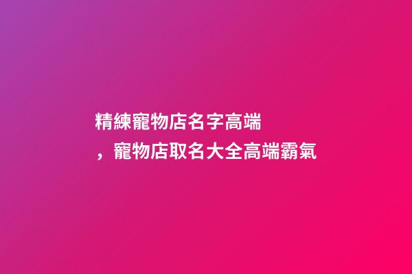 精練寵物店名字高端，寵物店取名大全高端霸氣-第1張-店鋪起名-玄機(jī)派